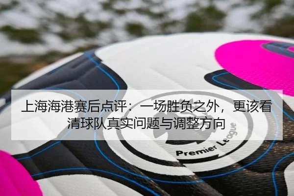 上海海港赛后点评：一场胜负之外，更该看清球队真实问题与调整方向